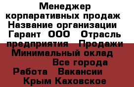 Менеджер корпаративных продаж › Название организации ­ Гарант, ООО › Отрасль предприятия ­ Продажи › Минимальный оклад ­ 100 000 - Все города Работа » Вакансии   . Крым,Каховское